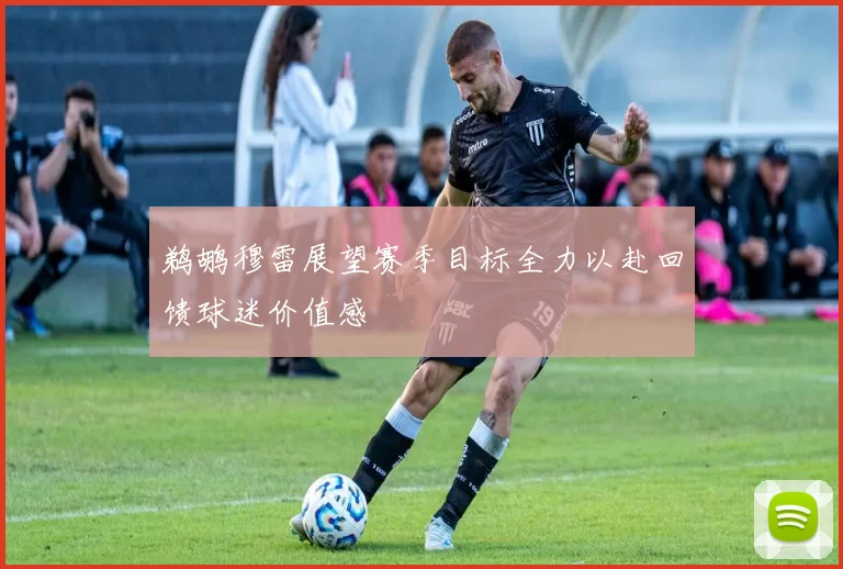 鹈鹕穆雷展望赛季目标全力以赴回馈球迷价值感