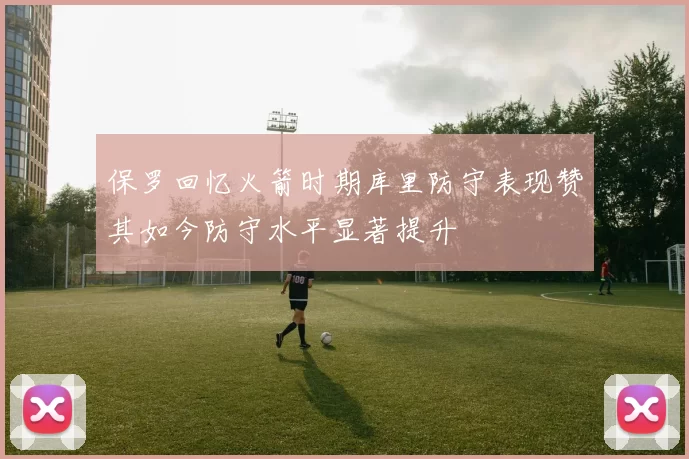 保罗回忆火箭时期库里防守表现赞其如今防守水平显著提升