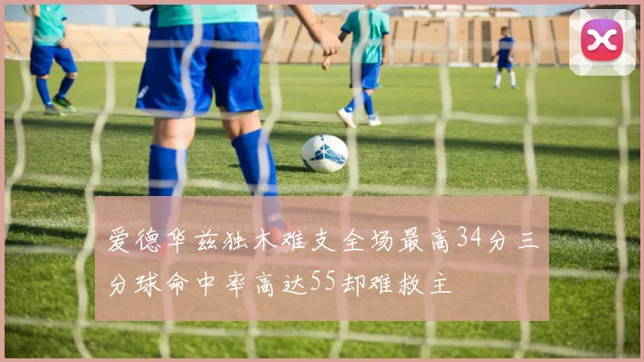 爱德华兹独木难支全场最高34分三分球命中率高达55却难救主