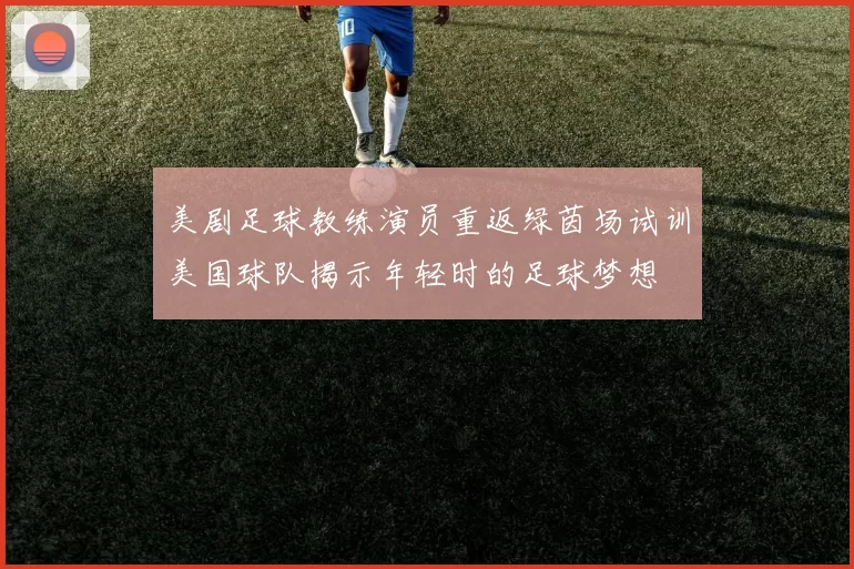 美剧足球教练演员重返绿茵场试训美国球队揭示年轻时的足球梦想