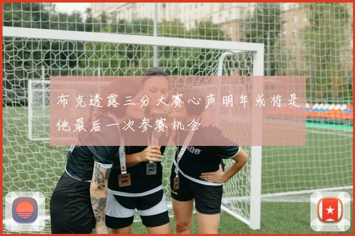 布克透露三分大赛心声明年或将是他最后一次参赛机会