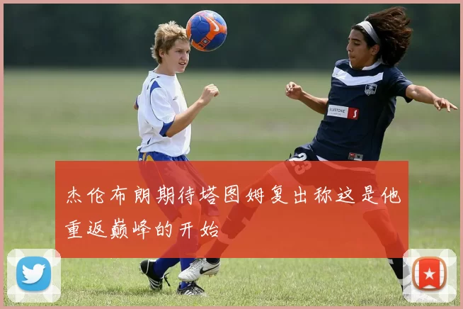 杰伦布朗期待塔图姆复出称这是他重返巅峰的开始