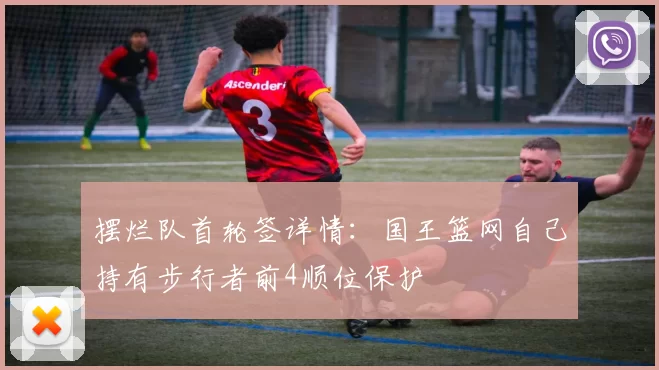 摆烂队首轮签详情：国王篮网自己持有步行者前4顺位保护