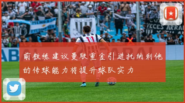 前教练建议曼联重金引进托纳利他的传球能力将提升球队实力