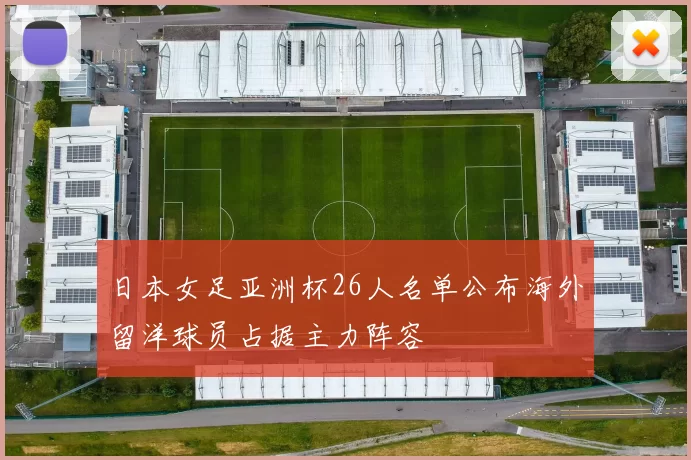 日本女足亚洲杯26人名单公布海外留洋球员占据主力阵容