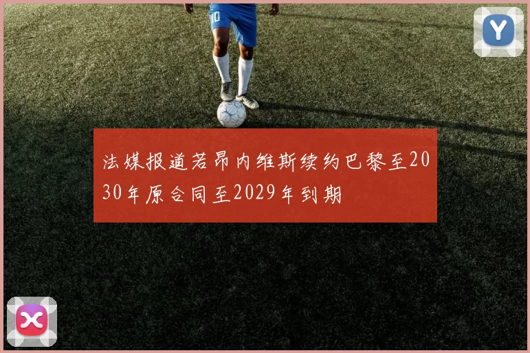 法媒报道若昂内维斯续约巴黎至2030年原合同至2029年到期