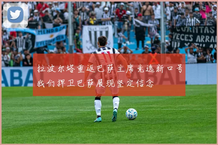 拉波尔塔重返巴萨主席竞选新口号我们捍卫巴萨展现坚定信念