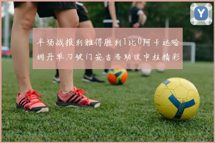 半场战报利雅得胜利1比0阿卡达哈姆丹单刀破门安吉洛助攻中柱精彩瞬间