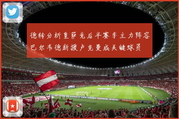 德转分析皇萨竞后半赛季主力阵容巴尔韦德新援卢克曼成关键球员