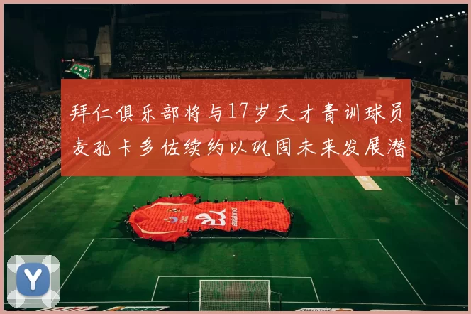 拜仁俱乐部将与17岁天才青训球员麦孔卡多佐续约以巩固未来发展潜力