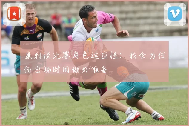 康利谈比赛角色适应性：我会为任何出场时间做好准备