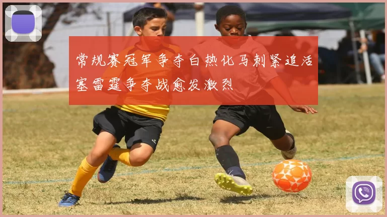 常规赛冠军争夺白热化马刺紧追活塞雷霆争夺战愈发激烈