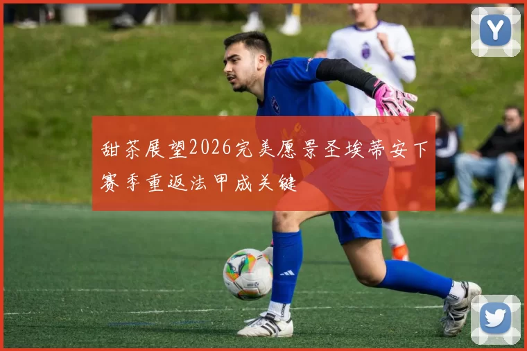 甜茶展望2026完美愿景圣埃蒂安下赛季重返法甲成关键