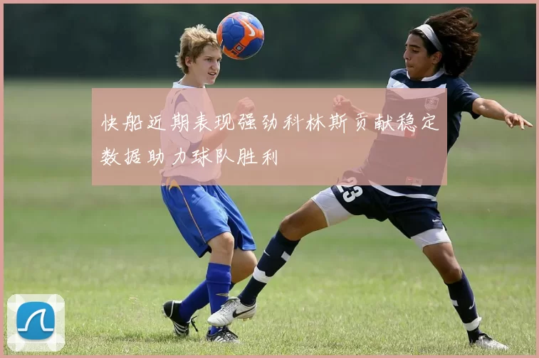 快船近期表现强劲科林斯贡献稳定数据助力球队胜利