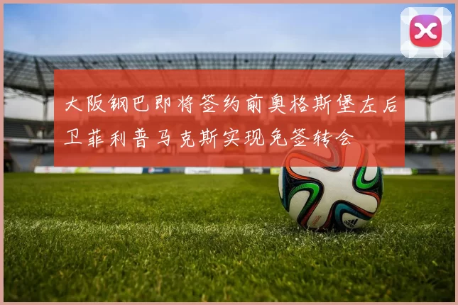 大阪钢巴即将签约前奥格斯堡左后卫菲利普马克斯实现免签转会