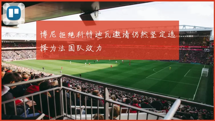 博尼拒绝科特迪瓦邀请仍然坚定选择为法国队效力