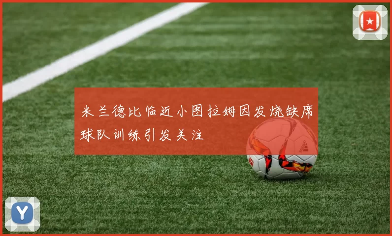米兰德比临近小图拉姆因发烧缺席球队训练引发关注
