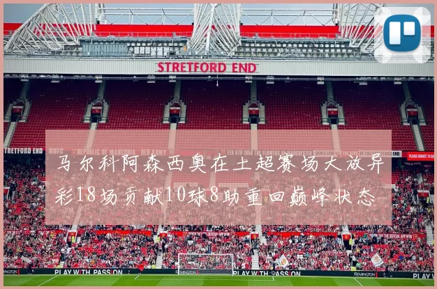 马尔科阿森西奥在土超赛场大放异彩18场贡献10球8助重回巅峰状态