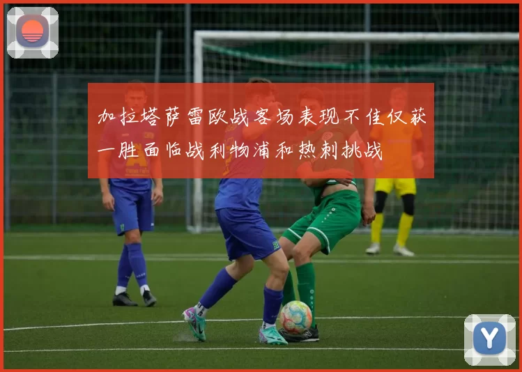 加拉塔萨雷欧战客场表现不佳仅获一胜面临战利物浦和热刺挑战