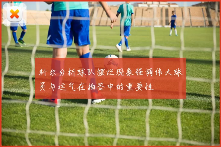 科尔分析球队摆烂现象强调伟大球员与运气在抽签中的重要性