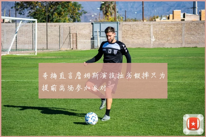 夸梅直言詹姆斯演技拙劣假摔只为提前离场参加派对
