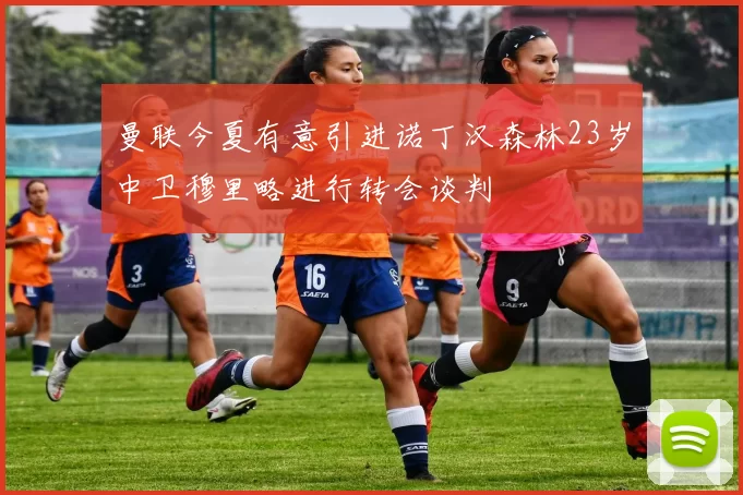 曼联今夏有意引进诺丁汉森林23岁中卫穆里略进行转会谈判