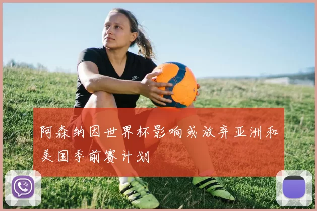 阿森纳因世界杯影响或放弃亚洲和美国季前赛计划