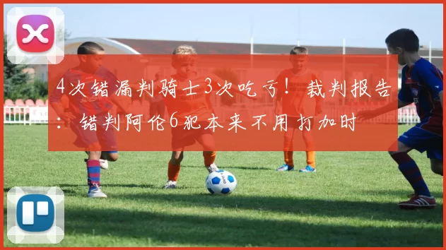 4次错漏判骑士3次吃亏！裁判报告：错判阿伦6犯本来不用打加时
